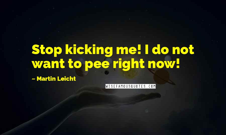 Martin Leicht Quotes: Stop kicking me! I do not want to pee right now!