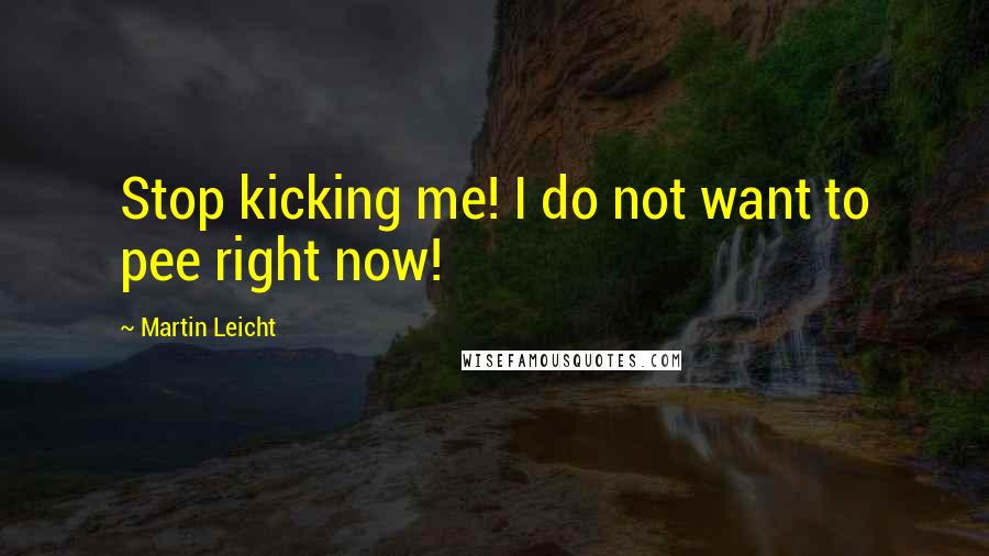 Martin Leicht Quotes: Stop kicking me! I do not want to pee right now!