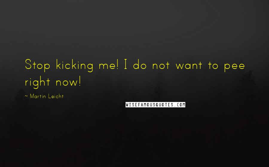 Martin Leicht Quotes: Stop kicking me! I do not want to pee right now!