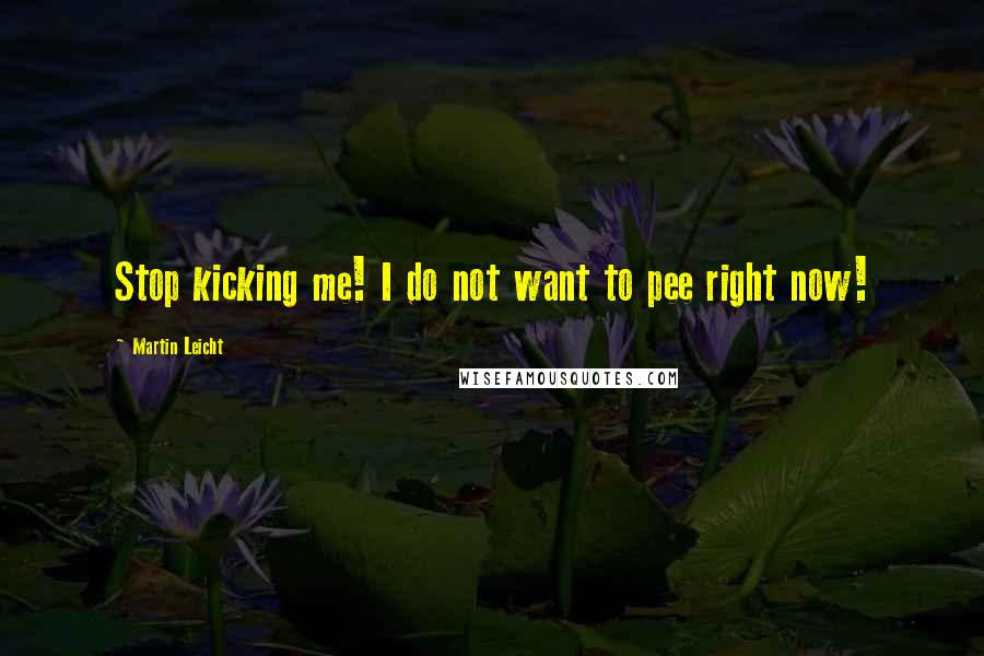 Martin Leicht Quotes: Stop kicking me! I do not want to pee right now!