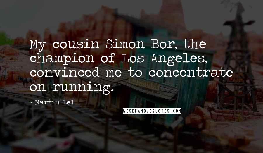 Martin Lel Quotes: My cousin Simon Bor, the champion of Los Angeles, convinced me to concentrate on running.