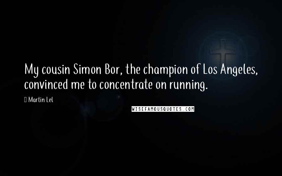 Martin Lel Quotes: My cousin Simon Bor, the champion of Los Angeles, convinced me to concentrate on running.