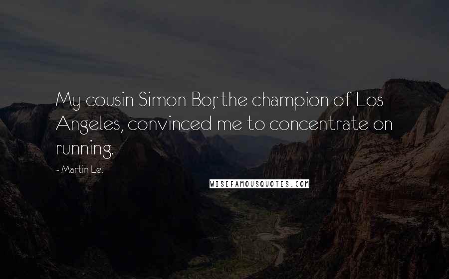 Martin Lel Quotes: My cousin Simon Bor, the champion of Los Angeles, convinced me to concentrate on running.