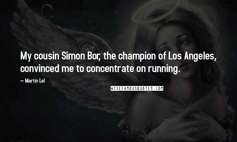 Martin Lel Quotes: My cousin Simon Bor, the champion of Los Angeles, convinced me to concentrate on running.