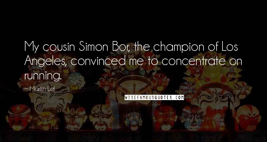 Martin Lel Quotes: My cousin Simon Bor, the champion of Los Angeles, convinced me to concentrate on running.