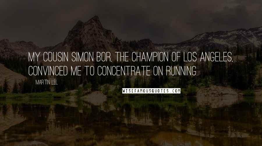 Martin Lel Quotes: My cousin Simon Bor, the champion of Los Angeles, convinced me to concentrate on running.