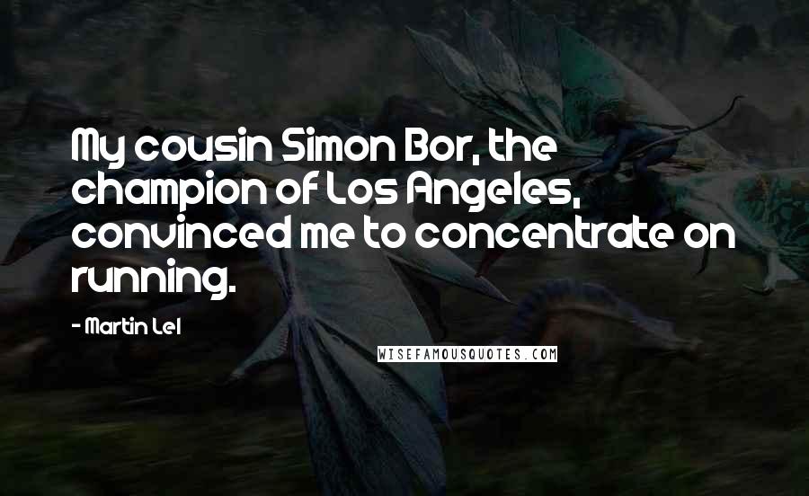 Martin Lel Quotes: My cousin Simon Bor, the champion of Los Angeles, convinced me to concentrate on running.