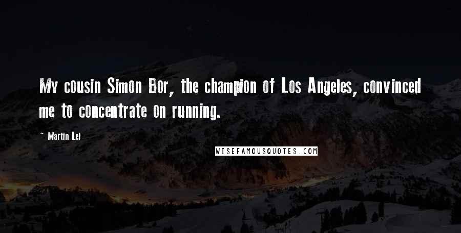 Martin Lel Quotes: My cousin Simon Bor, the champion of Los Angeles, convinced me to concentrate on running.