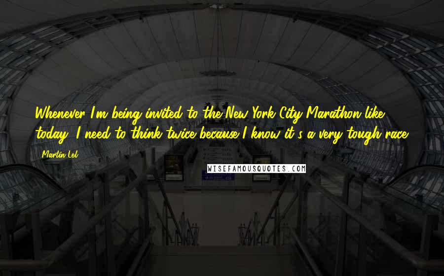 Martin Lel Quotes: Whenever I'm being invited to the New York City Marathon like today, I need to think twice because I know it's a very tough race.