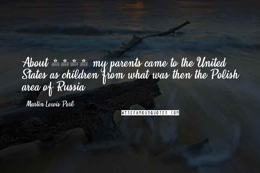 Martin Lewis Perl Quotes: About 1900 my parents came to the United States as children from what was then the Polish area of Russia.