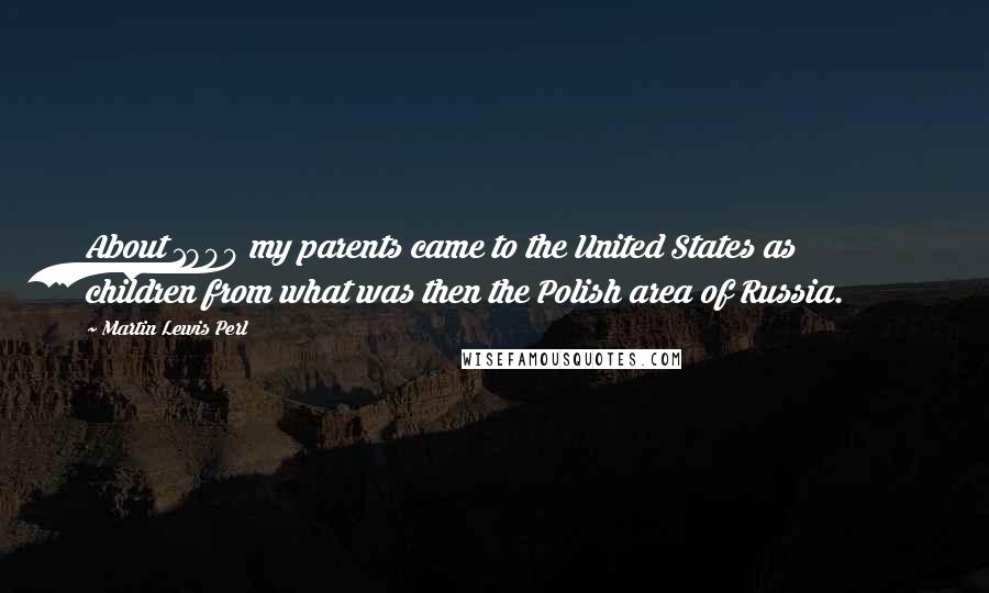 Martin Lewis Perl Quotes: About 1900 my parents came to the United States as children from what was then the Polish area of Russia.