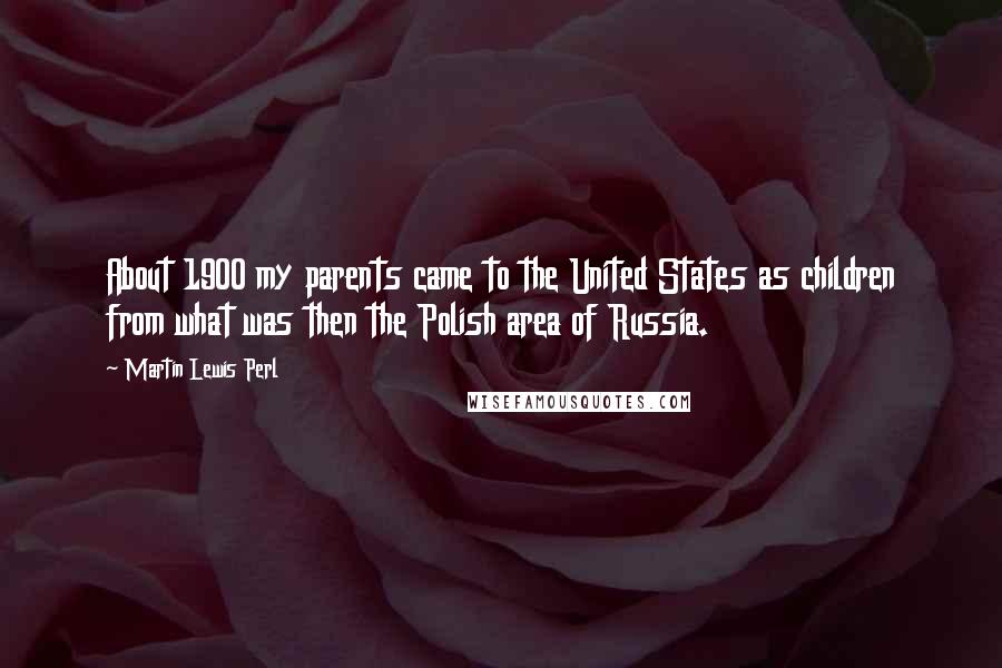 Martin Lewis Perl Quotes: About 1900 my parents came to the United States as children from what was then the Polish area of Russia.