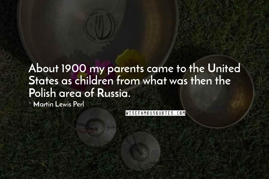 Martin Lewis Perl Quotes: About 1900 my parents came to the United States as children from what was then the Polish area of Russia.