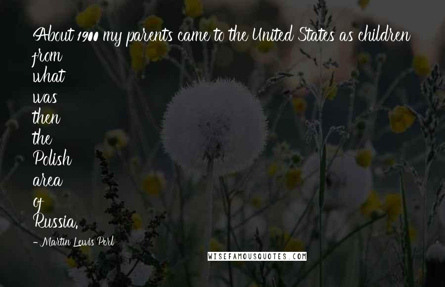 Martin Lewis Perl Quotes: About 1900 my parents came to the United States as children from what was then the Polish area of Russia.