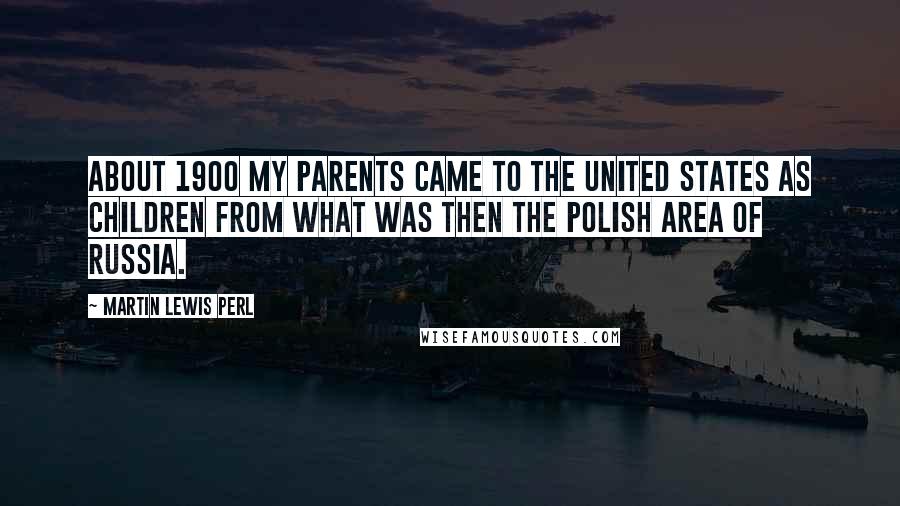 Martin Lewis Perl Quotes: About 1900 my parents came to the United States as children from what was then the Polish area of Russia.