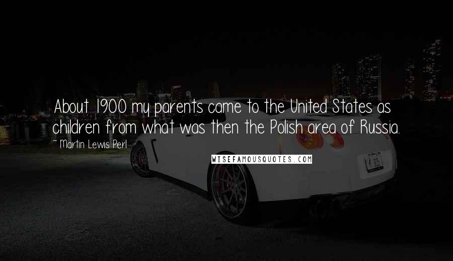 Martin Lewis Perl Quotes: About 1900 my parents came to the United States as children from what was then the Polish area of Russia.