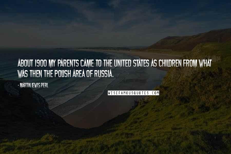 Martin Lewis Perl Quotes: About 1900 my parents came to the United States as children from what was then the Polish area of Russia.