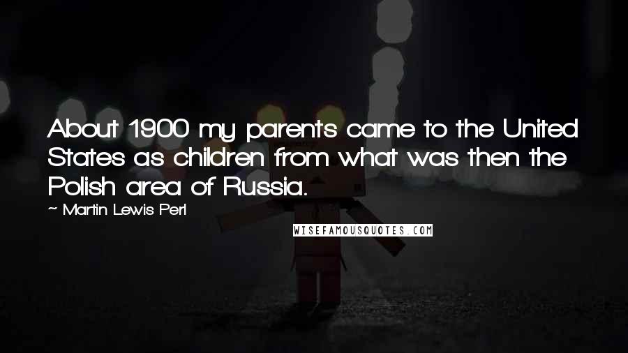 Martin Lewis Perl Quotes: About 1900 my parents came to the United States as children from what was then the Polish area of Russia.