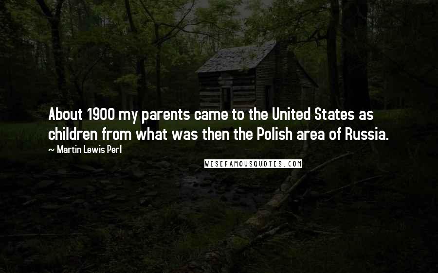 Martin Lewis Perl Quotes: About 1900 my parents came to the United States as children from what was then the Polish area of Russia.