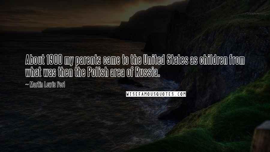 Martin Lewis Perl Quotes: About 1900 my parents came to the United States as children from what was then the Polish area of Russia.