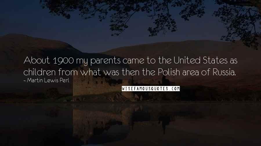 Martin Lewis Perl Quotes: About 1900 my parents came to the United States as children from what was then the Polish area of Russia.