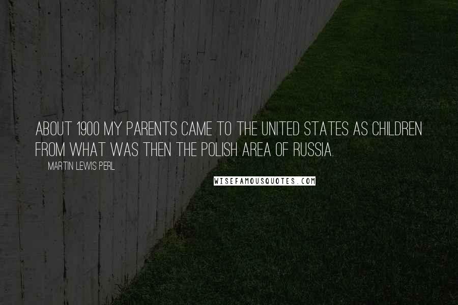 Martin Lewis Perl Quotes: About 1900 my parents came to the United States as children from what was then the Polish area of Russia.