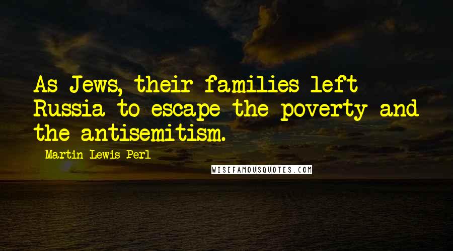 Martin Lewis Perl Quotes: As Jews, their families left Russia to escape the poverty and the antisemitism.