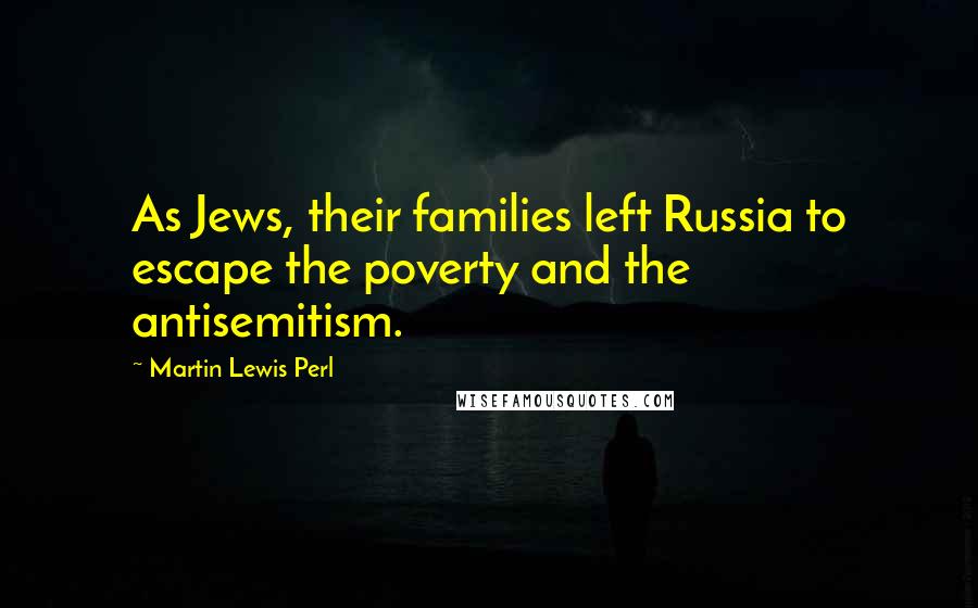 Martin Lewis Perl Quotes: As Jews, their families left Russia to escape the poverty and the antisemitism.