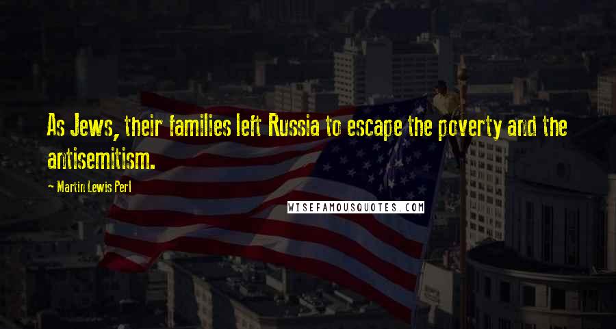 Martin Lewis Perl Quotes: As Jews, their families left Russia to escape the poverty and the antisemitism.