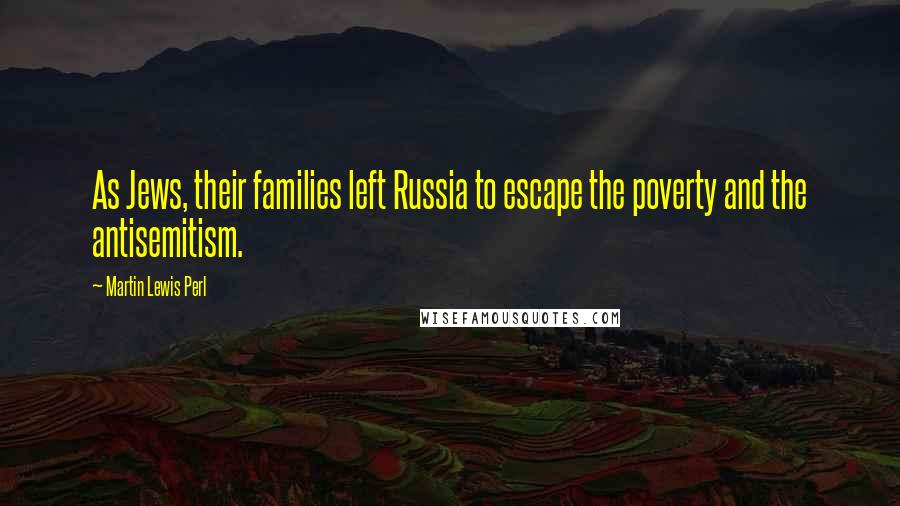 Martin Lewis Perl Quotes: As Jews, their families left Russia to escape the poverty and the antisemitism.