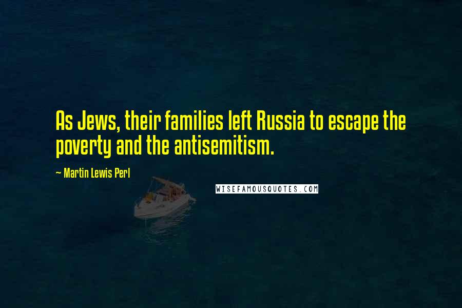 Martin Lewis Perl Quotes: As Jews, their families left Russia to escape the poverty and the antisemitism.