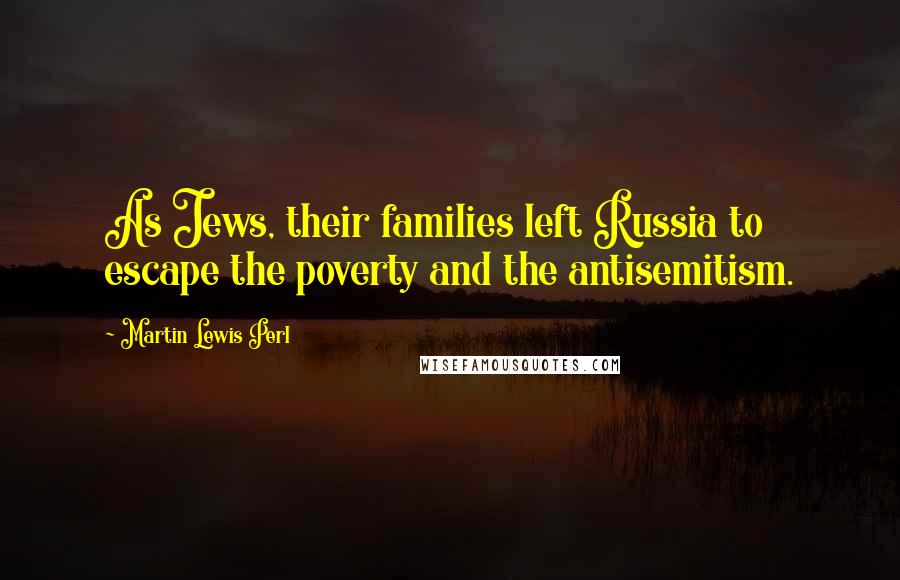 Martin Lewis Perl Quotes: As Jews, their families left Russia to escape the poverty and the antisemitism.