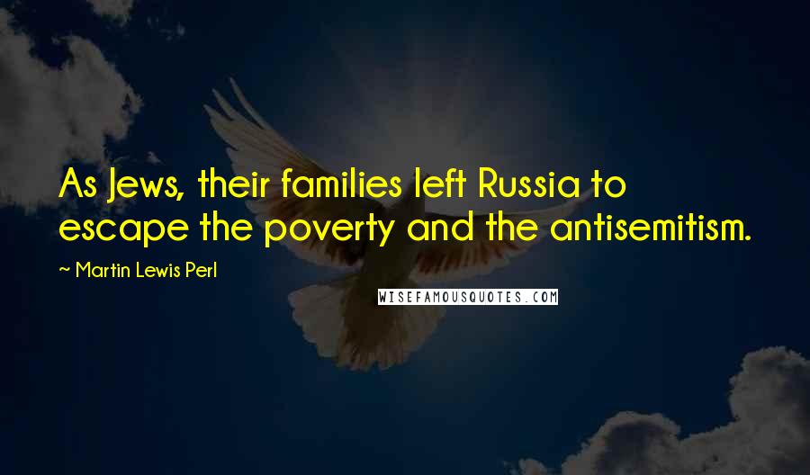 Martin Lewis Perl Quotes: As Jews, their families left Russia to escape the poverty and the antisemitism.