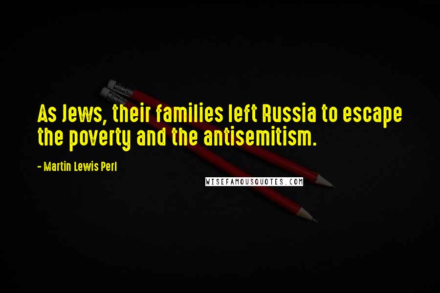 Martin Lewis Perl Quotes: As Jews, their families left Russia to escape the poverty and the antisemitism.