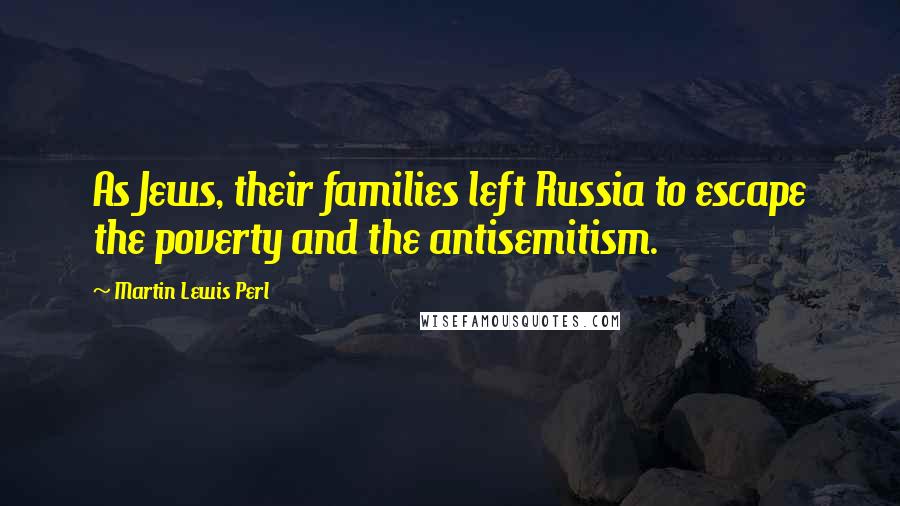 Martin Lewis Perl Quotes: As Jews, their families left Russia to escape the poverty and the antisemitism.