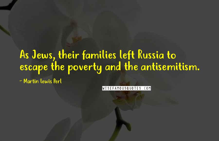 Martin Lewis Perl Quotes: As Jews, their families left Russia to escape the poverty and the antisemitism.