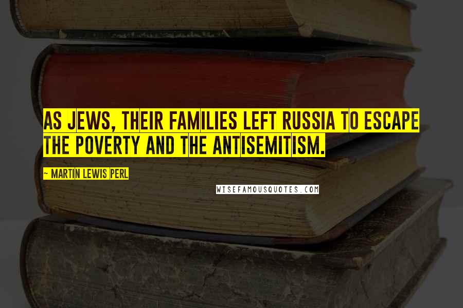 Martin Lewis Perl Quotes: As Jews, their families left Russia to escape the poverty and the antisemitism.