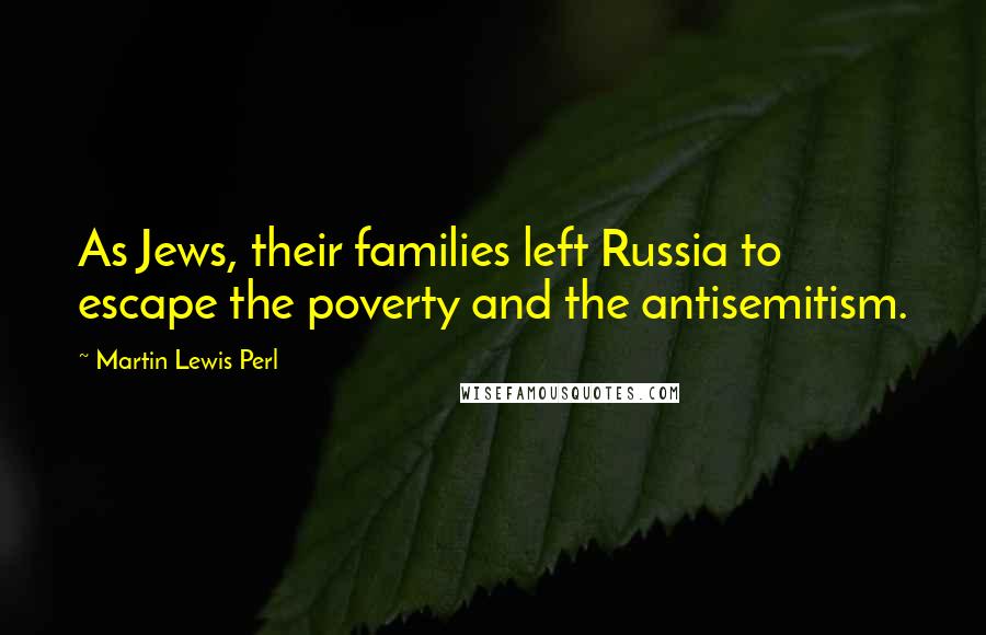 Martin Lewis Perl Quotes: As Jews, their families left Russia to escape the poverty and the antisemitism.