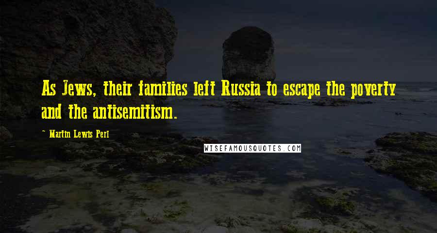 Martin Lewis Perl Quotes: As Jews, their families left Russia to escape the poverty and the antisemitism.