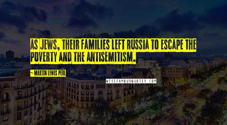 Martin Lewis Perl Quotes: As Jews, their families left Russia to escape the poverty and the antisemitism.