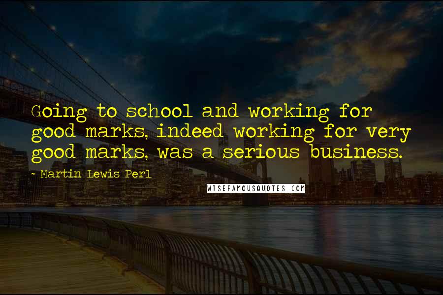 Martin Lewis Perl Quotes: Going to school and working for good marks, indeed working for very good marks, was a serious business.