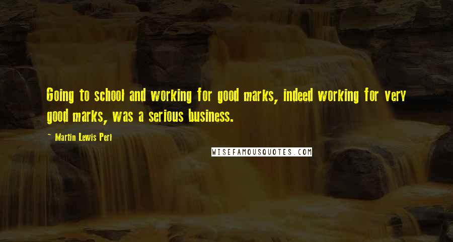 Martin Lewis Perl Quotes: Going to school and working for good marks, indeed working for very good marks, was a serious business.