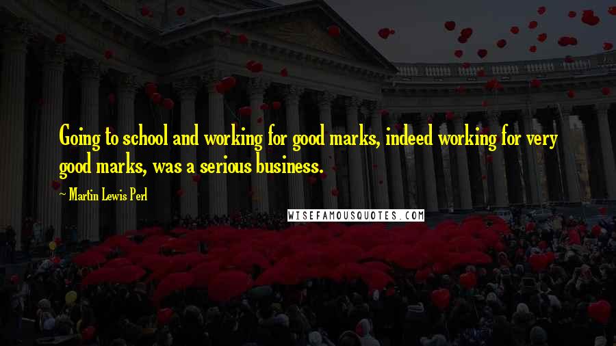 Martin Lewis Perl Quotes: Going to school and working for good marks, indeed working for very good marks, was a serious business.