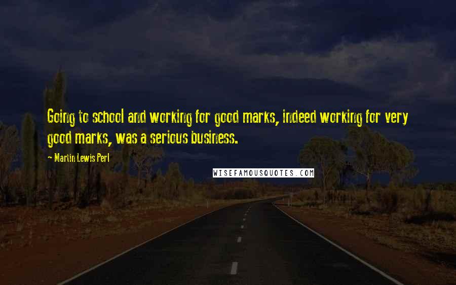 Martin Lewis Perl Quotes: Going to school and working for good marks, indeed working for very good marks, was a serious business.