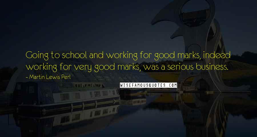 Martin Lewis Perl Quotes: Going to school and working for good marks, indeed working for very good marks, was a serious business.