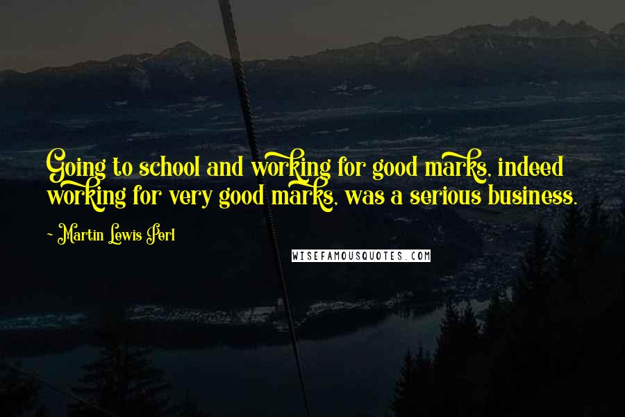 Martin Lewis Perl Quotes: Going to school and working for good marks, indeed working for very good marks, was a serious business.