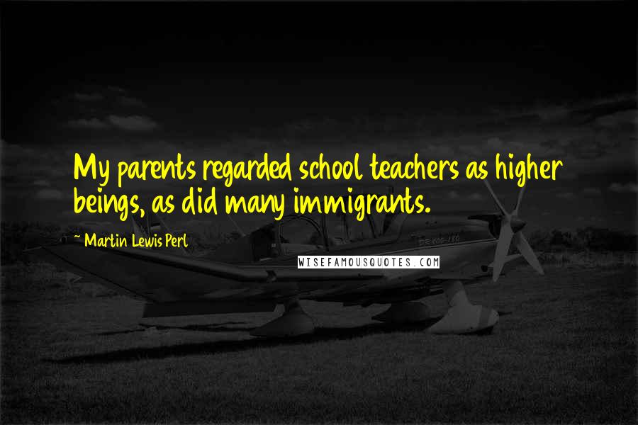 Martin Lewis Perl Quotes: My parents regarded school teachers as higher beings, as did many immigrants.