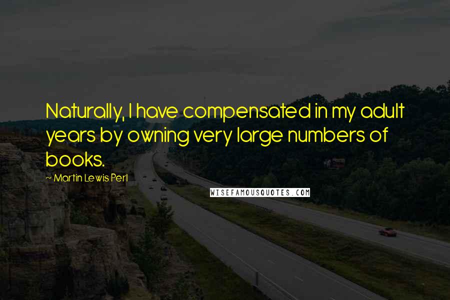 Martin Lewis Perl Quotes: Naturally, I have compensated in my adult years by owning very large numbers of books.