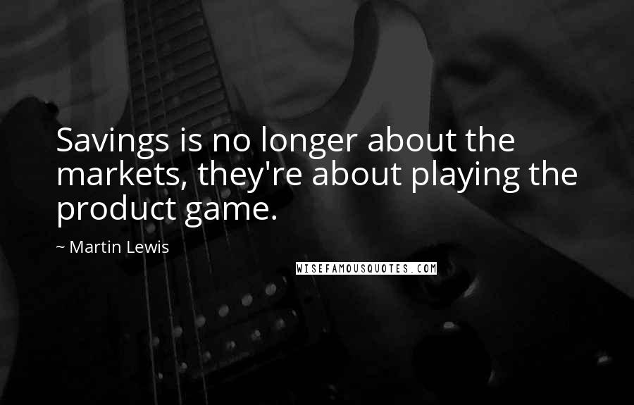 Martin Lewis Quotes: Savings is no longer about the markets, they're about playing the product game.