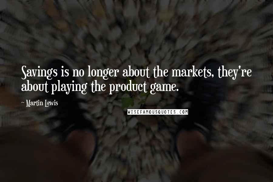 Martin Lewis Quotes: Savings is no longer about the markets, they're about playing the product game.